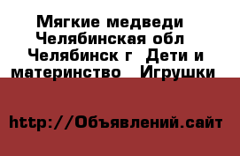 Мягкие медведи - Челябинская обл., Челябинск г. Дети и материнство » Игрушки   